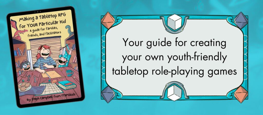 Making a Tabletop RPG for YOUR Particular Kid book cover on showing a grown up setting up a TTRPG for two kids.

Next to this is a rectangluar box bordered with various dice with the following text: Your guide for creating you own  youth-friendly tabletop role-playing games