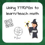 Using TTRPGs to learn/teach math