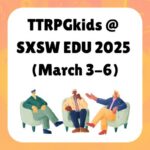 TTRPGkids @ SXSW EDU 2025 (March 3-6)